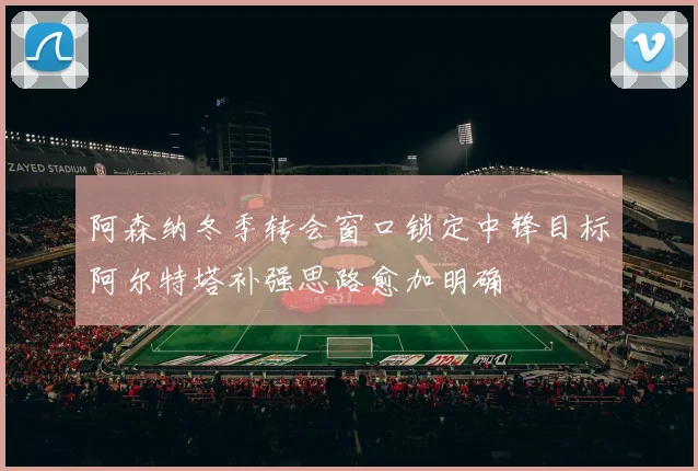 阿森纳冬季转会窗口锁定中锋目标阿尔特塔补强思路愈加明确