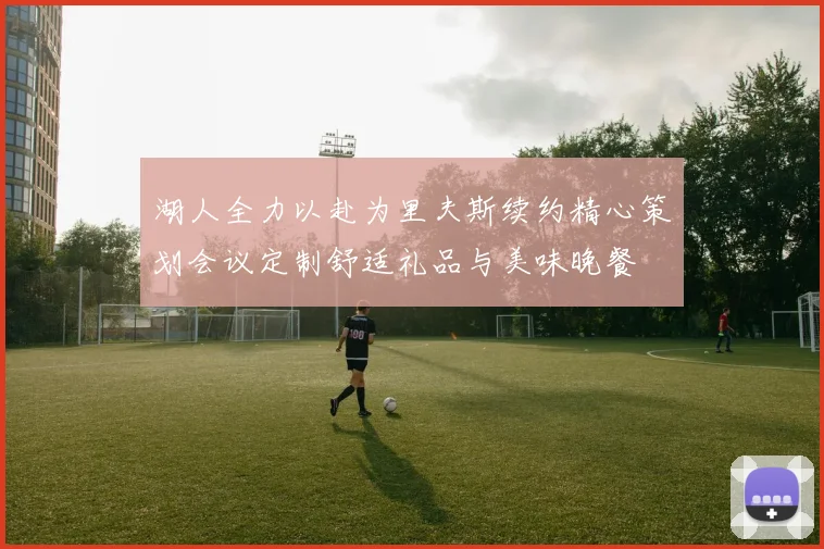 湖人全力以赴为里夫斯续约精心策划会议定制舒适礼品与美味晚餐