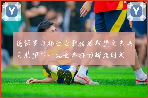德保罗与梅西合影传递希望之光共同展望下一站世界杯的辉煌时刻
