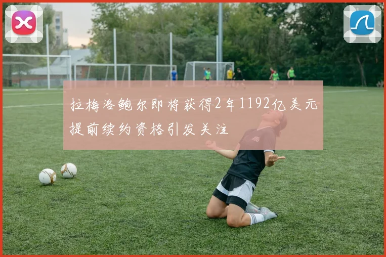 拉梅洛鲍尔即将获得2年1192亿美元提前续约资格引发关注