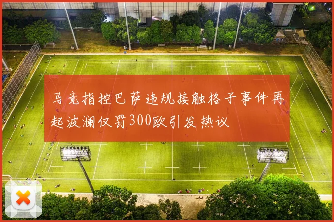 马竞指控巴萨违规接触格子事件再起波澜仅罚300欧引发热议