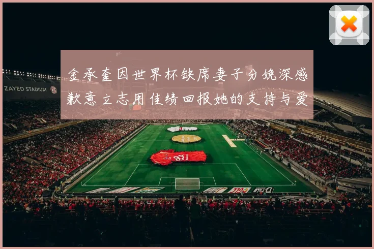 金承奎因世界杯缺席妻子分娩深感歉意立志用佳绩回报她的支持与爱