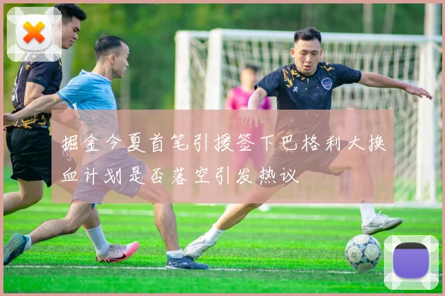 掘金今夏首笔引援签下巴格利大换血计划是否落空引发热议